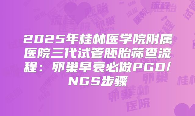 2025年桂林医学院附属医院三代试管胚胎筛查流程：卵巢早衰必做PGD/NGS步骤