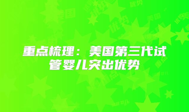 重点梳理：美国第三代试管婴儿突出优势