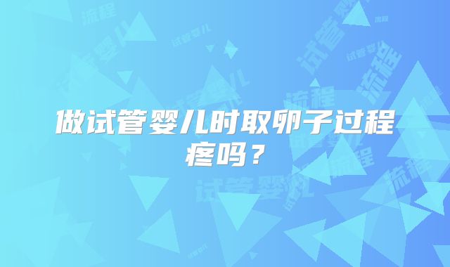 做试管婴儿时取卵子过程疼吗？