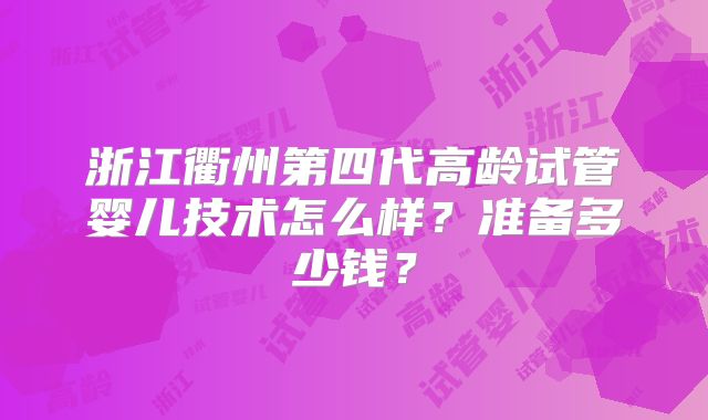 浙江衢州第四代高龄试管婴儿技术怎么样？准备多少钱？