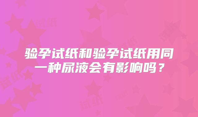 验孕试纸和验孕试纸用同一种尿液会有影响吗?