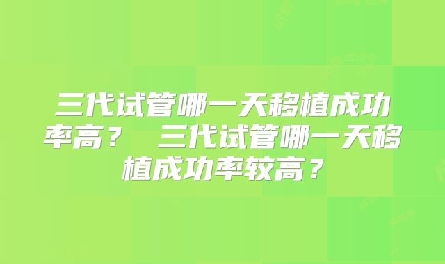 三代试管哪一天移植成功率高? 三代试管哪一天移植成功率较高?
