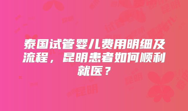 泰国试管婴儿费用明细及流程，昆明患者如何顺利就医？
