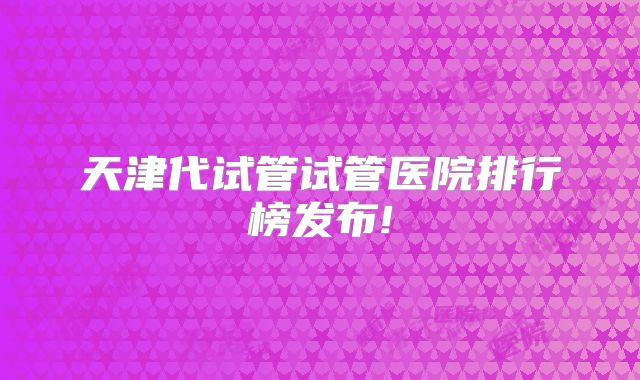 天津代试管试管医院排行榜发布!