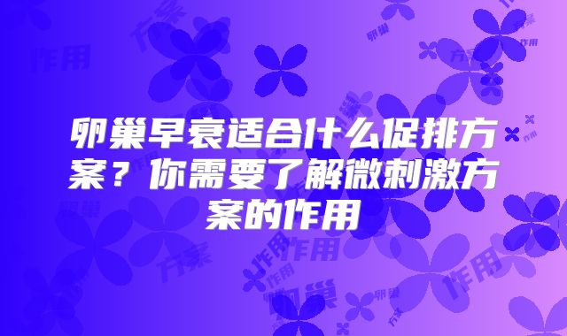 卵巢早衰适合什么促排方案？你需要了解微刺激方案的作用