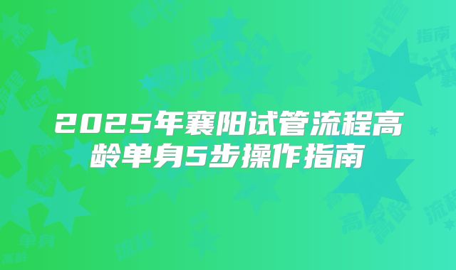2025年襄阳试管流程高龄单身5步操作指南