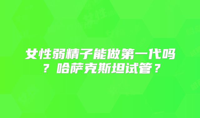 女性弱精子能做第一代吗？哈萨克斯坦试管？