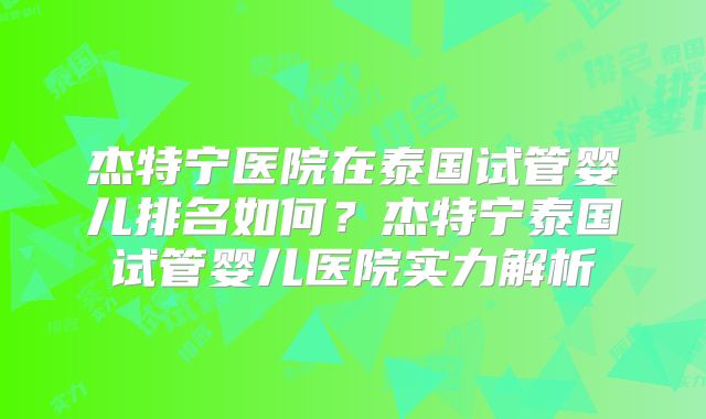 杰特宁医院在泰国试管婴儿排名如何？杰特宁泰国试管婴儿医院实力解析
