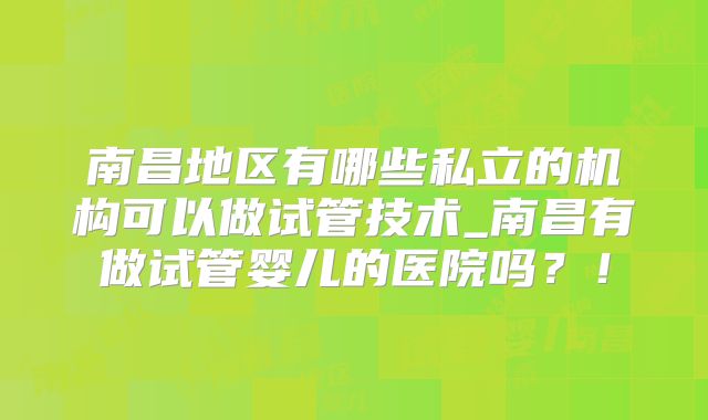 南昌地区有哪些私立的机构可以做试管技术_南昌有做试管婴儿的医院吗？！