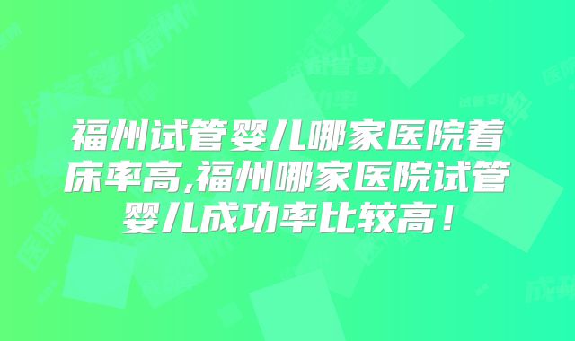 福州试管婴儿哪家医院着床率高,福州哪家医院试管婴儿成功率比较高!