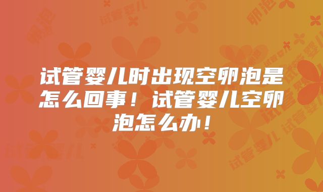 试管婴儿时出现空卵泡是怎么回事！试管婴儿空卵泡怎么办！