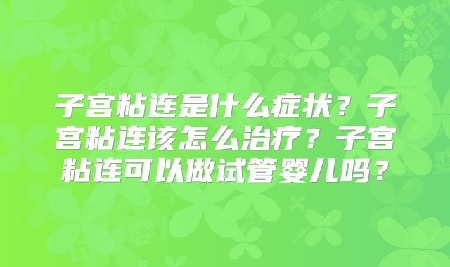 子宫粘连是什么症状?子宫粘连该怎么治疗?子宫粘连可以做试管婴儿吗?