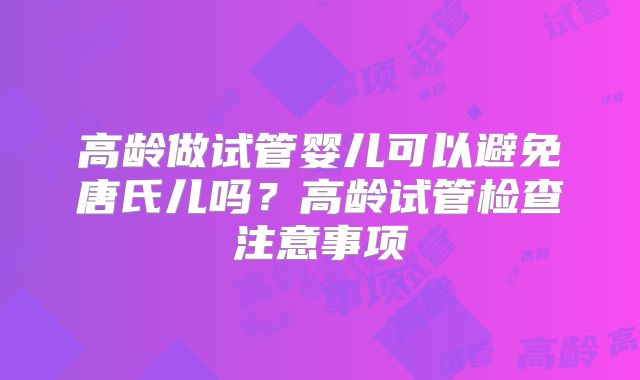 高龄做试管婴儿可以避免唐氏儿吗？高龄试管检查注意事项