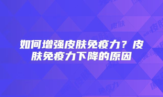 如何增强皮肤免疫力？皮肤免疫力下降的原因