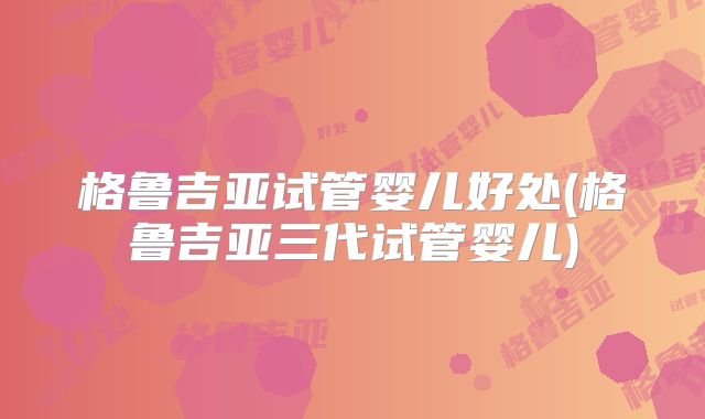 格鲁吉亚试管婴儿好处(格鲁吉亚三代试管婴儿)