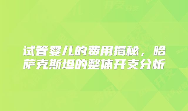 试管婴儿的费用揭秘，哈萨克斯坦的整体开支分析