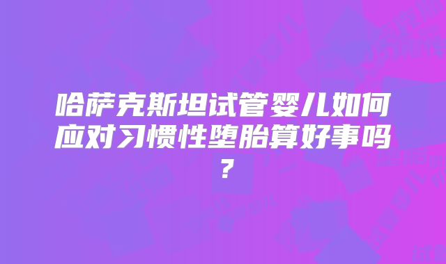哈萨克斯坦试管婴儿如何应对习惯性堕胎算好事吗？