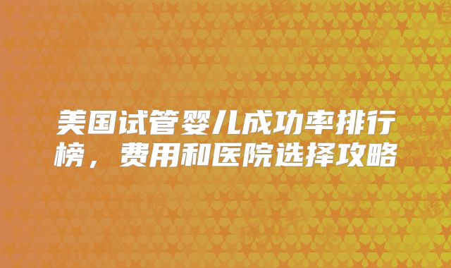美国试管婴儿成功率排行榜，费用和医院选择攻略