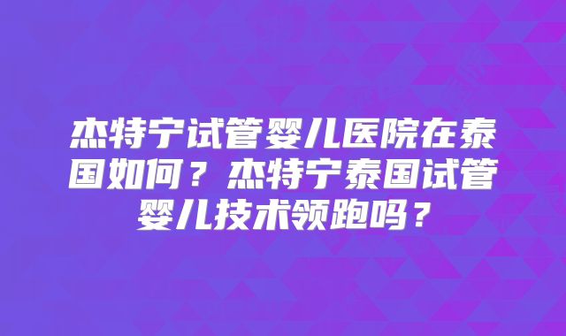 杰特宁试管婴儿医院在泰国如何？杰特宁泰国试管婴儿技术领跑吗？