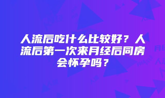 人流后吃什么比较好？人流后第一次来月经后同房会怀孕吗？
