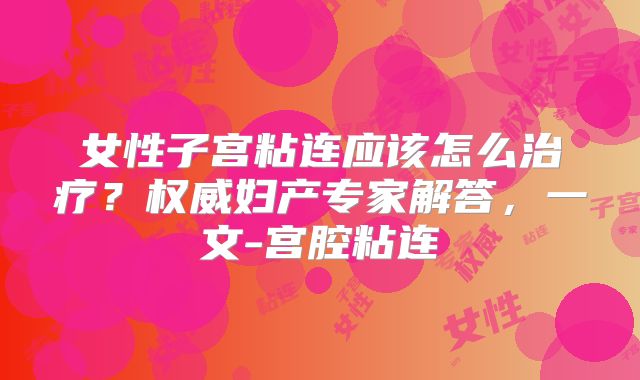 女性子宫粘连应该怎么治疗?权威妇产专家解答,一文-宫腔粘连