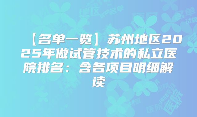 【名单一览】苏州地区2025年做试管技术的私立医院排名：含各项目明细解读