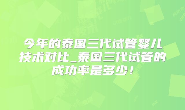 今年的泰国三代试管婴儿技术对比_泰国三代试管的成功率是多少！