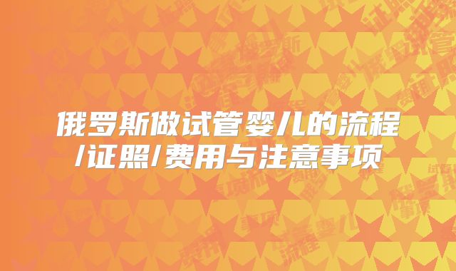 俄罗斯做试管婴儿的流程/证照/费用与注意事项