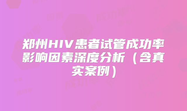 郑州HIV患者试管成功率影响因素深度分析（含真实案例）