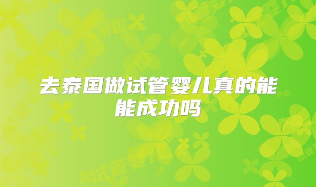 去泰国做试管婴儿真的能能成功吗