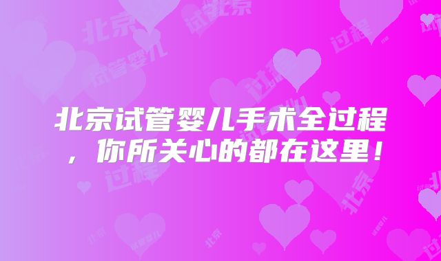 北京试管婴儿手术全过程，你所关心的都在这里！