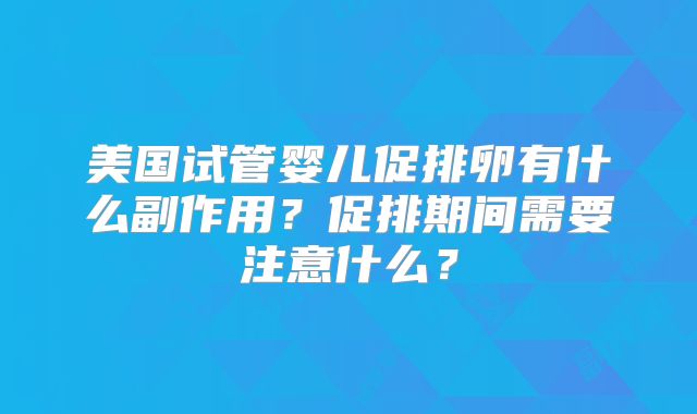 美国试管婴儿促排卵有什么副作用？促排期间需要注意什么？