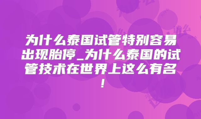 为什么泰国试管特别容易出现胎停_为什么泰国的试管技术在世界上这么有名！