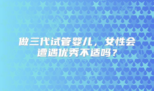 做三代试管婴儿，女性会遭遇优秀不适吗？
