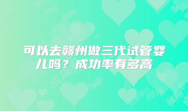 可以去赣州做三代试管婴儿吗？成功率有多高