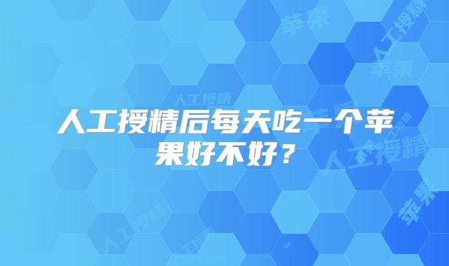 人工授精后每天吃一个苹果好不好?