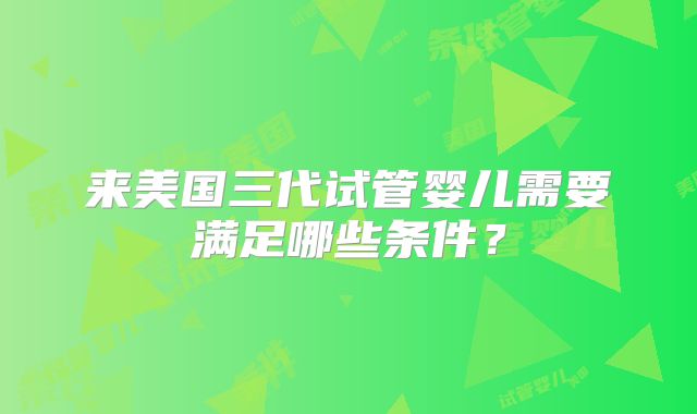 来美国三代试管婴儿需要满足哪些条件?