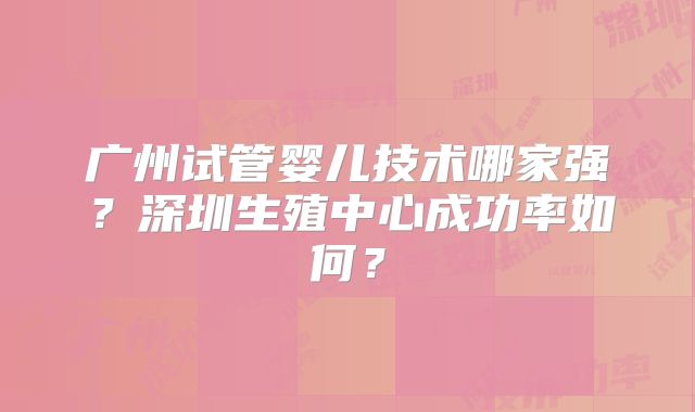 广州试管婴儿技术哪家强？深圳生殖中心成功率如何？