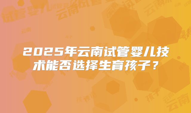 2025年云南试管婴儿技术能否选择生育孩子？