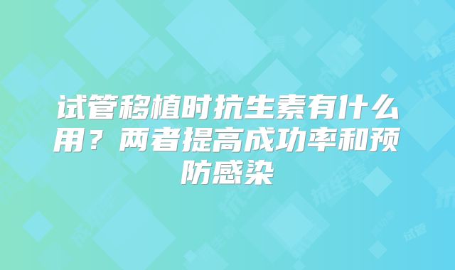 试管移植时抗生素有什么用？两者提高成功率和预防感染
