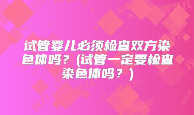试管婴儿必须检查双方染色体吗?(试管一定要检查染色体吗?)