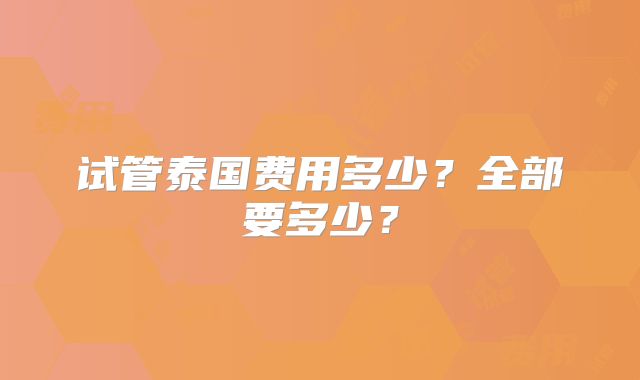 试管泰国费用多少？全部要多少？