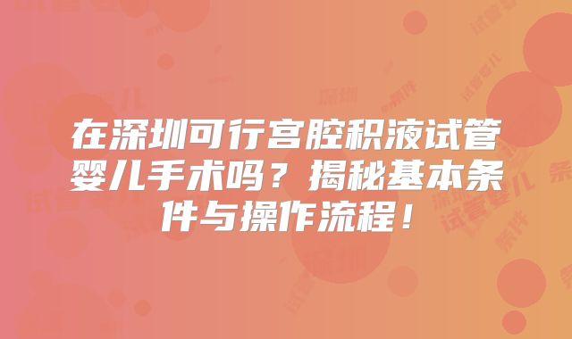 在深圳可行宫腔积液试管婴儿手术吗？揭秘基本条件与操作流程！