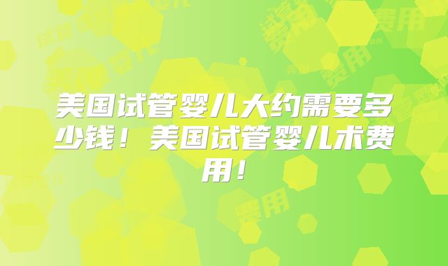 美国试管婴儿大约需要多少钱！美国试管婴儿术费用！