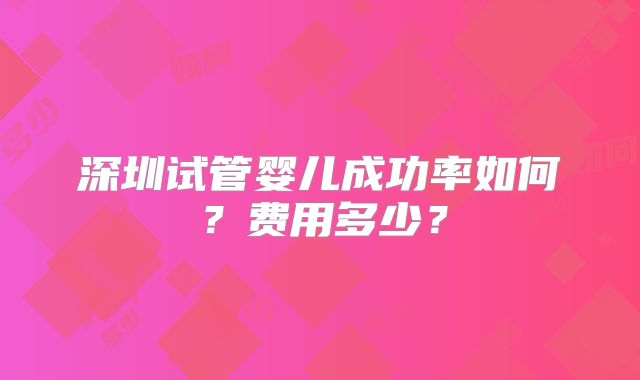 深圳试管婴儿成功率如何？费用多少？