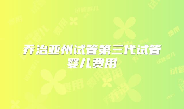 乔治亚州试管第三代试管婴儿费用