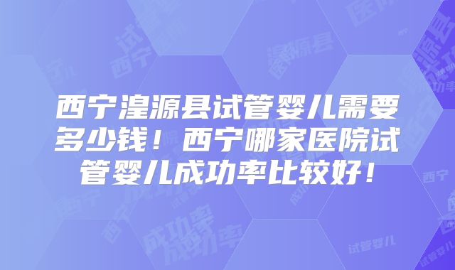 西宁湟源县试管婴儿需要多少钱！西宁哪家医院试管婴儿成功率比较好！