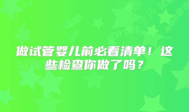 做试管婴儿前必看清单！这些检查你做了吗？