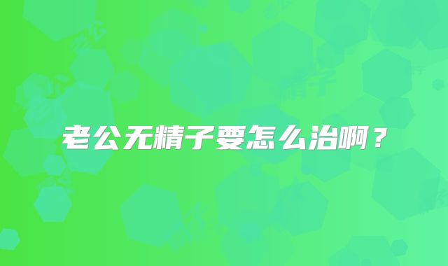 老公无精子要怎么治啊?