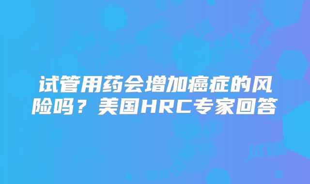 试管用药会增加癌症的风险吗？美国HRC专家回答